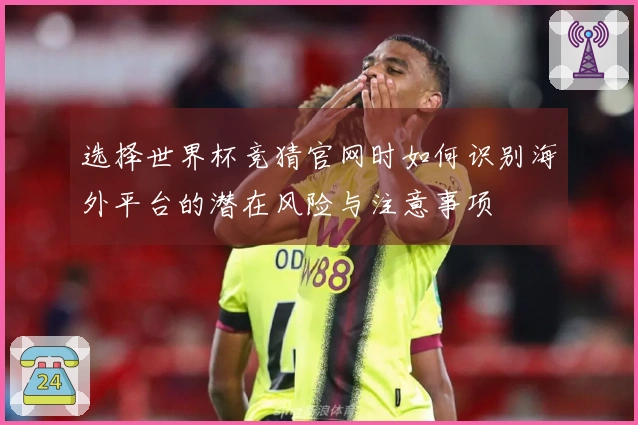 选择世界杯竞猜官网时如何识别海外平台的潜在风险与注意事项
