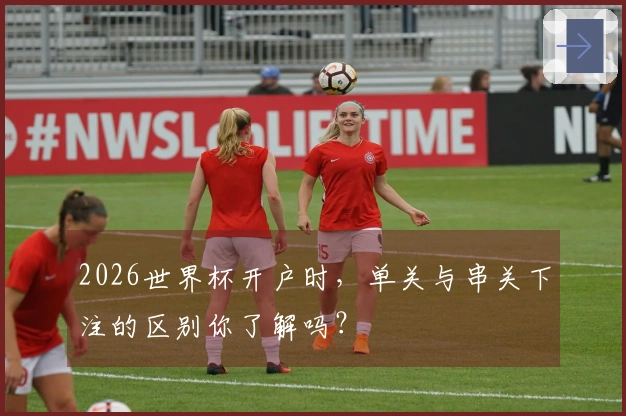 2026世界杯开户时，单关与串关下注的区别你了解吗？