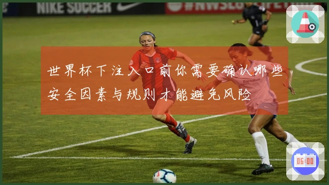世界杯下注入口前你需要确认哪些安全因素与规则才能避免风险