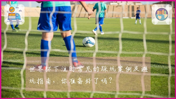 世界杯下注时常见的踩坑案例及避坑指南，你准备好了吗？