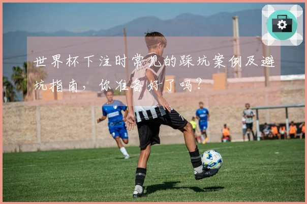 世界杯下注时常见的踩坑案例及避坑指南，你准备好了吗？