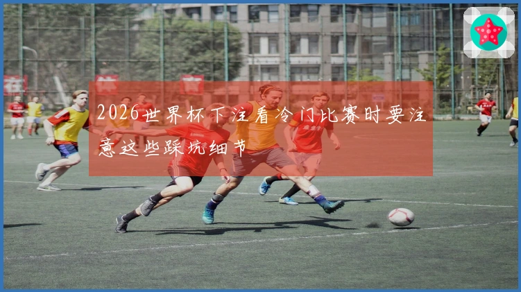 2026世界杯下注看冷门比赛时要注意这些踩坑细节