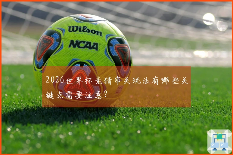 2026世界杯竞猜串关玩法有哪些关键点需要注意？