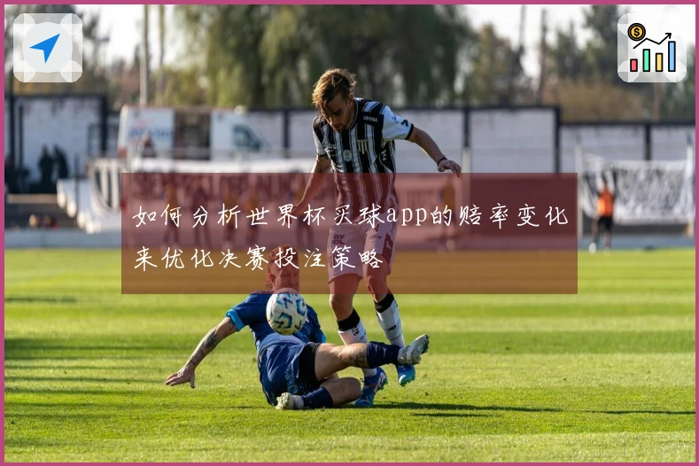 如何分析世界杯买球app的赔率变化来优化决赛投注策略